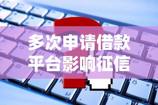 多次申请借款平台影响征信吗？这些后果要提前了解！