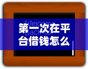 第一次在平台借钱怎么操作？新手必看的5大步骤和避坑指南