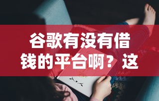 谷歌有没有借钱的平台啊？这些正规渠道你可能没试过！