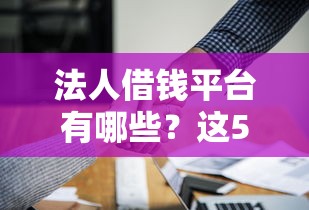 法人借钱平台有哪些？这5个软件靠谱又实用！