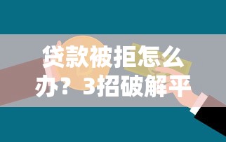 贷款被拒怎么办？3招破解平台借不到钱的困境