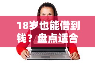 18岁也能借到钱？盘点适合年轻人的低门槛网贷平台