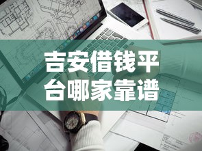 吉安借钱平台哪家靠谱？这5个可靠渠道值得一试！