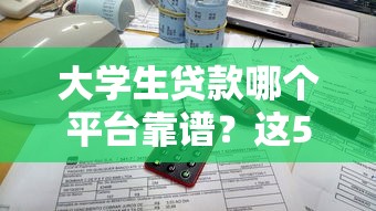 大学生贷款哪个平台靠谱？这5个低息正规渠道别错过！