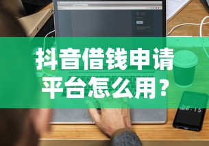 抖音借钱申请平台怎么用？手把手教你3分钟搞定借款