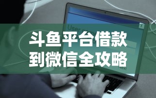 斗鱼平台借款到微信全攻略：手把手教你快速到账