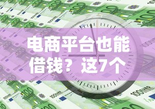 电商平台也能借钱？这7个靠谱渠道急用钱必看