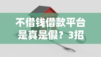 不借钱借款平台是真是假？3招教你识别靠谱平台，避坑必看！