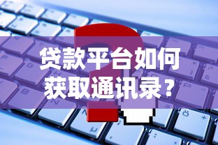 贷款平台如何获取通讯录？这些细节要注意！
