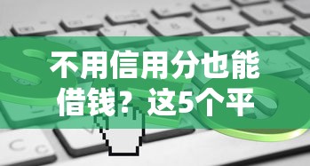 不用信用分也能借钱？这5个平台审核宽松到账快