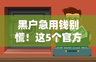 黑户急用钱别慌！这5个官方渠道也能借钱，正规靠谱有保障！