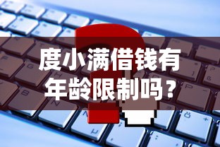 度小满借钱有年龄限制吗？一文讲清申请条件+常见疑问
