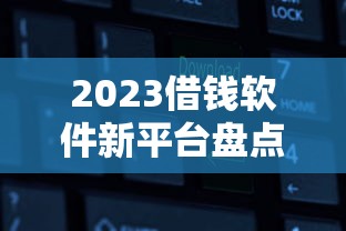 2023借钱软件新平台盘点！这几个平台靠谱吗？