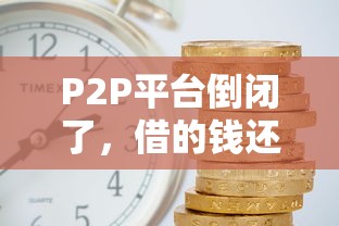 P2P平台倒闭了，借的钱还用还吗？答案可能让你意外！