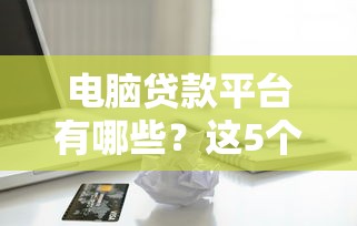 电脑贷款平台有哪些？这5个正规渠道借钱更靠谱！