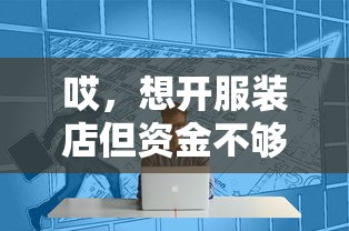 哎,想开服装店但资金不够?试试这几个靠谱平台! 哎,想开服装店但资金不够?试试这几个靠谱平台!