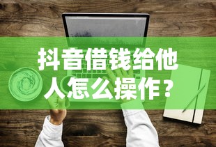 抖音借钱给他人怎么操作？这5步+3大风险提醒必看！