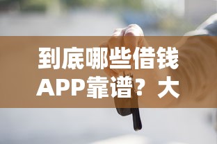 到底哪些借钱APP靠谱？大平台实测，这些秘密你必须知道！