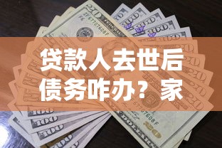 贷款人去世后债务咋办？家属必看的处理指南