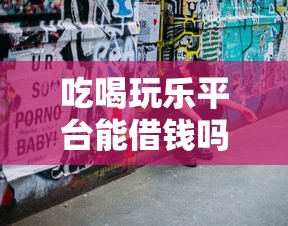 吃喝玩乐平台能借钱吗？这些隐藏功能你可能不知道！