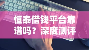 恒泰借钱平台靠谱吗？深度测评这几点必须看！
