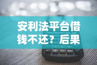 安利法平台借钱不还？后果多严重？这几点必须提前看
