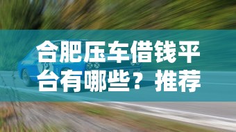 合肥压车借钱平台有哪些？推荐这5个靠谱渠道，车主必看！