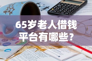 65岁老人借钱平台有哪些？这几个正规渠道别错过！