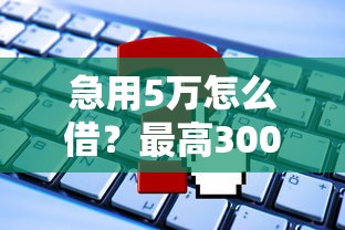 急用5万怎么借？最高3000的正规平台申请攻略