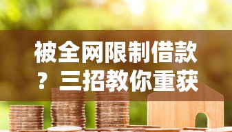 被全网限制借款？三招教你重获贷款资格