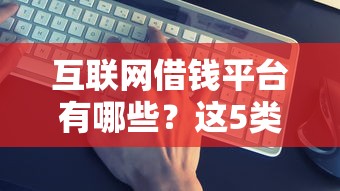 互联网借钱平台有哪些？这5类靠谱渠道帮你解决资金难题！