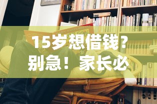 15岁想借钱？别急！家长必看这些正规借贷知识