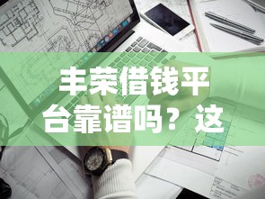 丰荣借钱平台靠谱吗？这3个关键点一定要看！