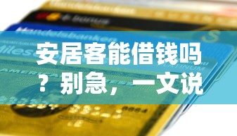 安居客能借钱吗？别急，一文说透平台贷款真相！
