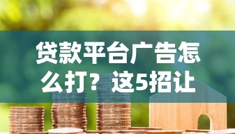 贷款平台广告怎么打?这5招让你轻松吸引客户 贷款平台广告怎么打?这5招让你轻松吸引客户