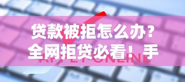 贷款被拒怎么办？全网拒贷必看！手把手教你破解借钱难题