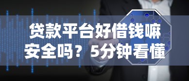 贷款平台好借钱嘛安全吗？5分钟看懂靠谱平台避坑诀窍