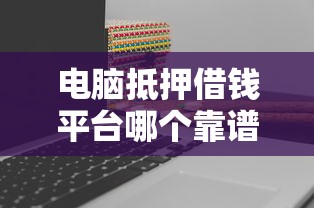 电脑抵押借钱平台哪个靠谱？这5家正规渠道别错过！
