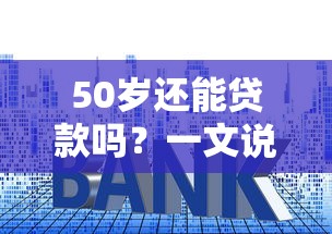 50岁还能贷款吗？一文说清年龄限制和申请技巧
