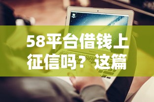 58平台借钱上征信吗？这篇告诉你真相，避免踩坑！