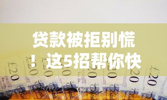 贷款被拒别慌！这5招帮你快速筹到应急钱