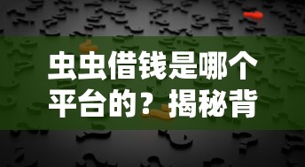 虫虫借钱是哪个平台的？揭秘背后贷款渠道真相
