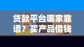 贷款平台哪家靠谱？买产品借钱避坑指南，正规推荐看这里！