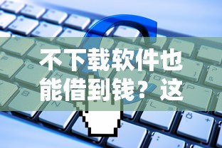 不下载软件也能借到钱？这些正规渠道你知道吗