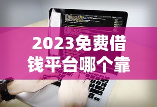 2023免费借钱平台哪个靠谱？这5款正规贷款软件值得一试！