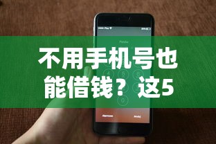 不用手机号也能借钱？这5个平台审核快、门槛低，急用钱必看！