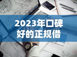 2023年口碑好的正规借钱平台推荐，这几个靠谱选择别错过！