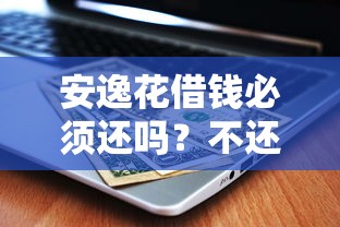 安逸花借钱必须还吗？不还钱会怎样？后果严重吗？一文说透！