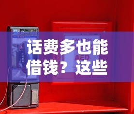 话费多也能借钱？这些平台或许能帮到你！