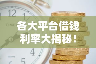 各大平台借钱利率大揭秘！哪家最划算？一文看懂真实成本